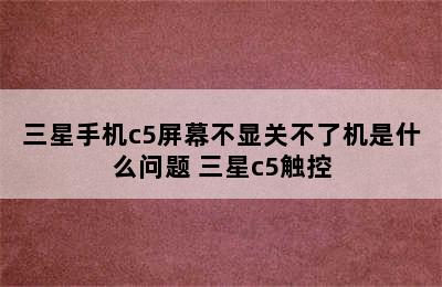 三星手机c5屏幕不显关不了机是什么问题 三星c5触控